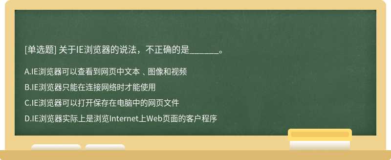 关于IE浏览器的说法，不正确的是______。A.IE浏览器可以查看到网页中文本﹑图像和视频B.IE浏览器