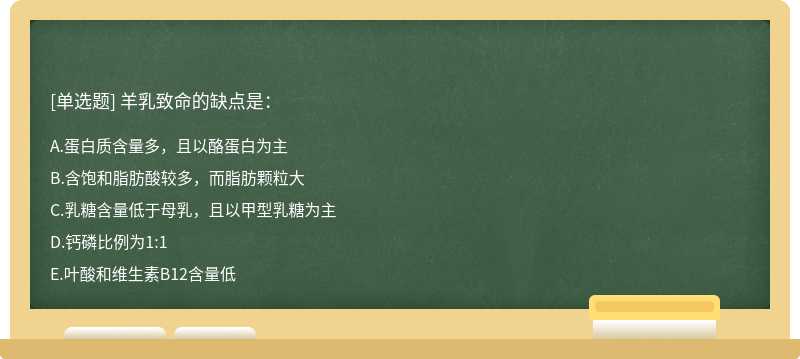 羊乳致命的缺点是：A.蛋白质含量多，且以酪蛋白为主B.含饱和脂肪酸较多，而脂肪颗粒大C.乳糖含量