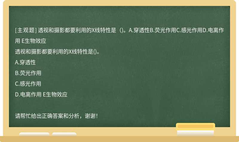 透视和摄影都要利用的X线特性是（)。A.穿透性B.荧光作用C.感光作用D.电离作用 E生物效应