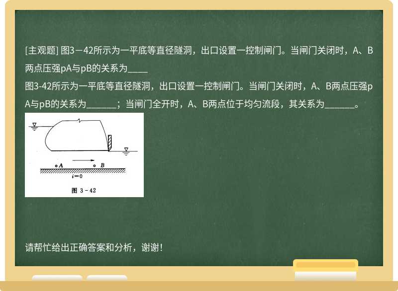 图3－42所示为一平底等直径隧洞，出口设置一控制闸门。当闸门关闭时，A、B两点压强pA与pB的关系为____