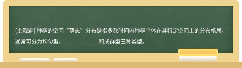 种群的空间“静态”分布是指多数时间内种群个体在其特定空间上的分布格局。通常可分为均匀型、 __