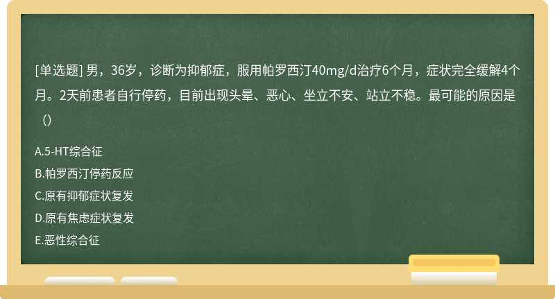 男，36岁，诊断为抑郁症，服用帕罗西汀40mg/d治疗6个月，症状完全缓解4个月。2天前患者自行停药，目前出现头晕、恶心、坐立不安、站立不稳。最可能的原因是（）