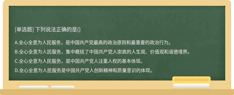 下列说法正确的是（)A、全心全意为人民服务，是中国共产党最高的政治原则和最重要的政治行为。B、