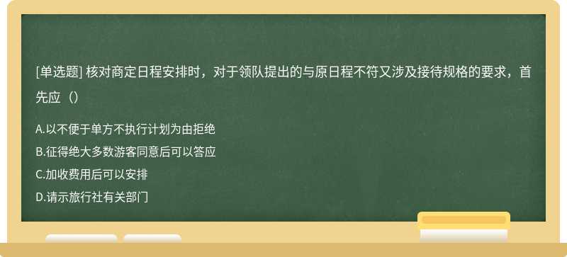 核对商定日程安排时，对于领队提出的与原日程不符又涉及接待规格的要求，首先应（）