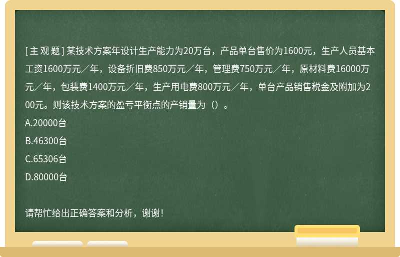 某技术方案年设计生产能力为20万台，产品单台售价为1600元，生产人员基本工资1600万元／年，设备折旧