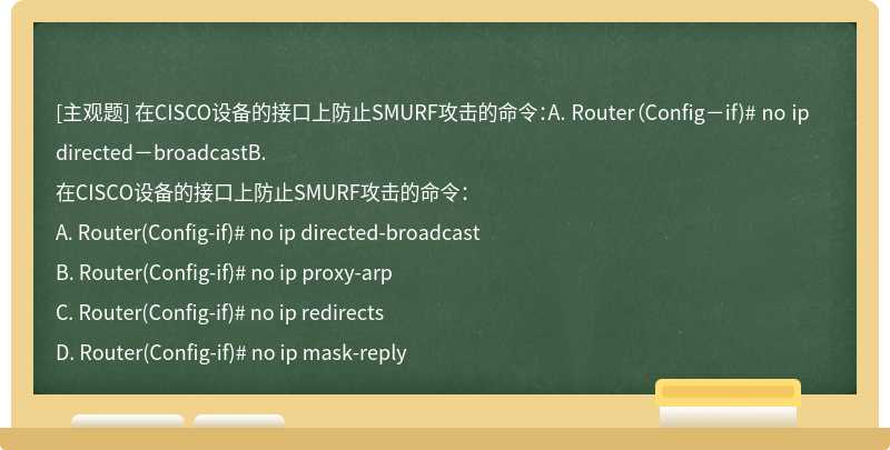 在CISCO设备的接口上防止SMURF攻击的命令：A. Router（Config－if)# no ip directed－broadcastB.