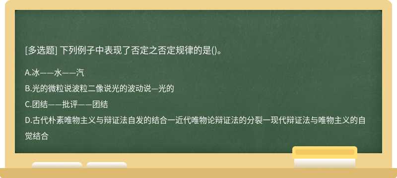 下列例子中表现了否定之否定规律的是（)。A 冰——水——汽B光的微粒说波粒二像说光的波动说—光的C