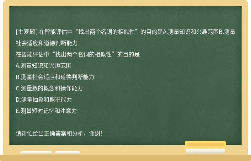 在智能评估中“找出两个名词的相似性”的目的是A.测量知识和兴趣范围B.测量社会适应和道德判断能力