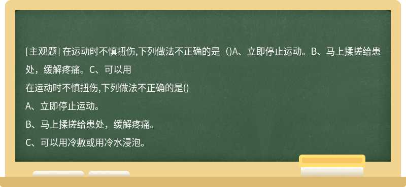 在运动时不慎扭伤,下列做法不正确的是（)A、立即停止运动。B、马上揉搓给患处，缓解疼痛。C、可以用