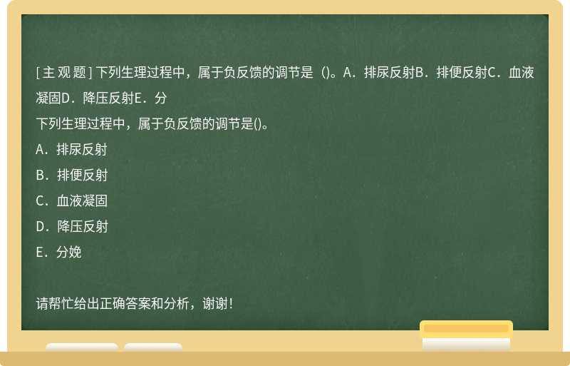 下列生理过程中，属于负反馈的调节是（)。A．排尿反射B．排便反射C．血液凝固D．降压反射E．分