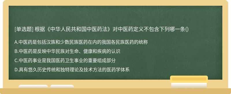 根据《中华人民共和国中医药法》对中医药定义不包含下列哪一条（)A.中医药是包括汉族和少数民族