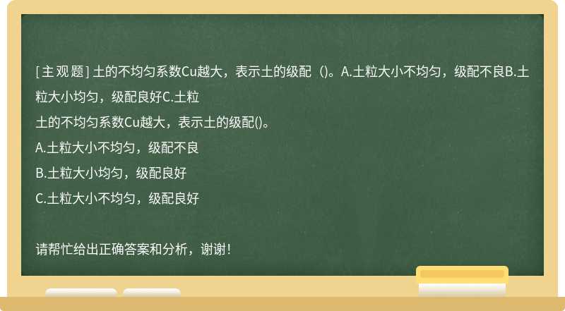 土的不均匀系数Cu越大，表示土的级配（)。A.土粒大小不均匀，级配不良B.土粒大小均匀，级配良好C.土粒