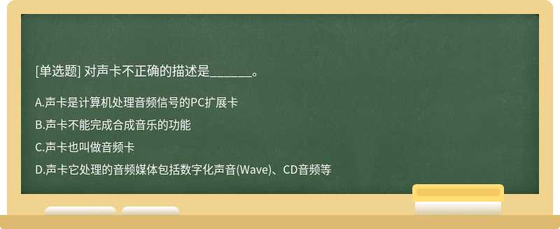 对声卡不正确的描述是______。A：声卡是计算机处理音频信号的PC扩展卡B：声卡不能完成合成音乐的