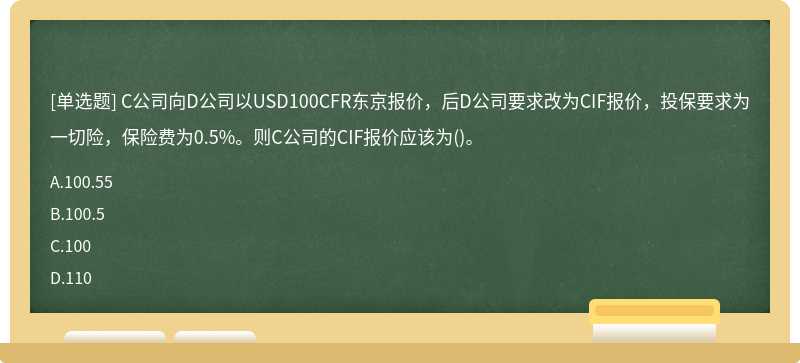 C公司向D公司以USD100CFR东京报价，后D公司要求改为CIF报价，投保要求为一切险，保险费为0.5%。则C公司的CIF报价应该为()。