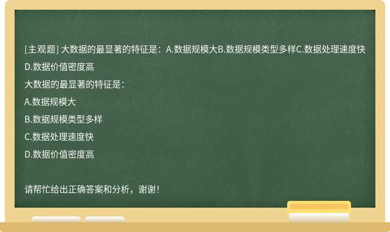 大数据的最显著的特征是：A.数据规模大B.数据规模类型多样C.数据处理速度快D.数据价值密度高