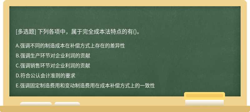 下列各项中，属于完全成本法特点的有（)。A．强调不同的制造成本在补偿方式上存在的差异性B．强调