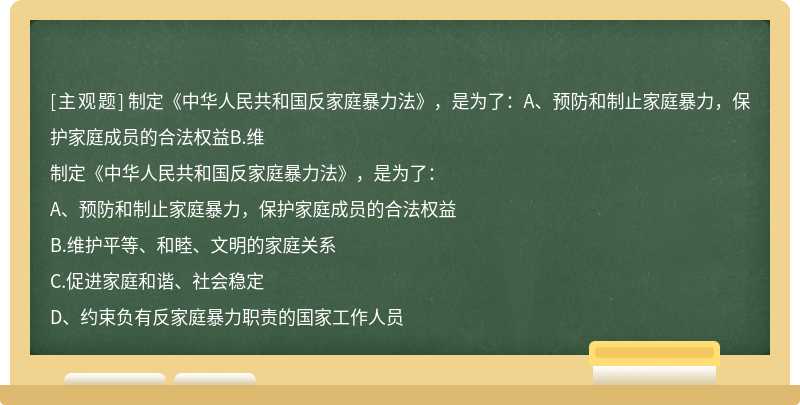 制定《中华人民共和国反家庭暴力法》，是为了：A、预防和制止家庭暴力，保护家庭成员的合法权益B.维