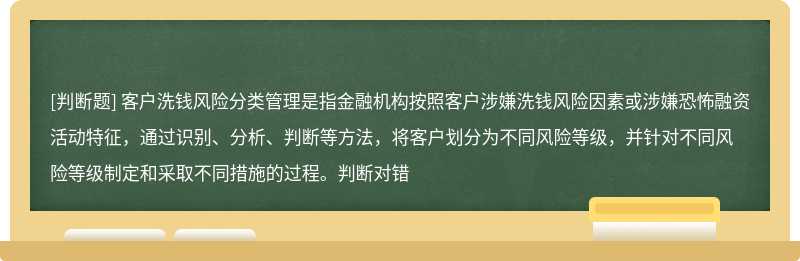 客户洗钱风险分类管理是指金融机构按照客户涉嫌洗钱风险因素或涉嫌恐怖融资活动特征，通过识别、