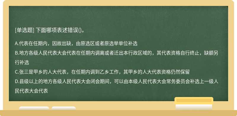 下面哪项表述错误（)。A、代表在任期内，因故出缺，由原选区或者原选举单位补选B、地方各级人民代