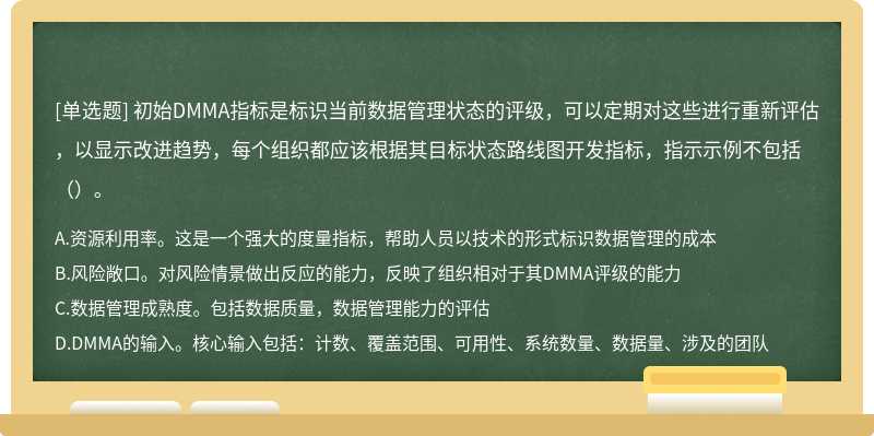 初始DMMA指标是标识当前数据管理状态的评级，可以定期对这些进行重新评估，以显示改进趋势，每个组织都应该根据其目标状态路线图开发指标，指示示例不包括（）。