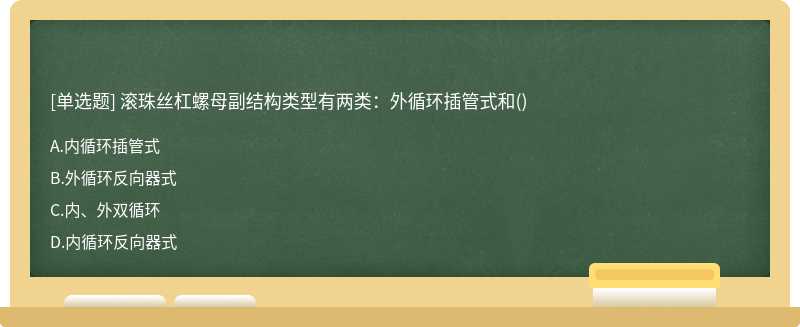 滚珠丝杠螺母副结构类型有两类：外循环插管式和（)A.内循环插管式B.外循环反向器式C.内、外双循