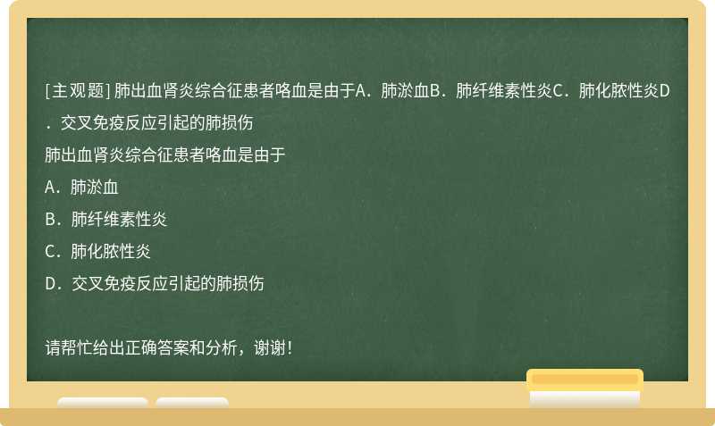 肺出血肾炎综合征患者咯血是由于A．肺淤血B．肺纤维素性炎C．肺化脓性炎D．交叉免疫反应引起的肺损伤