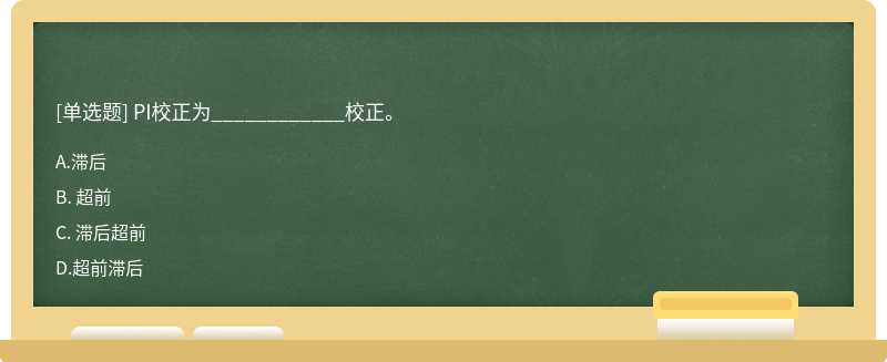 PI校正为____________校正。 A. 滞后 B. 超前 C. 滞后超前 D.超前滞后