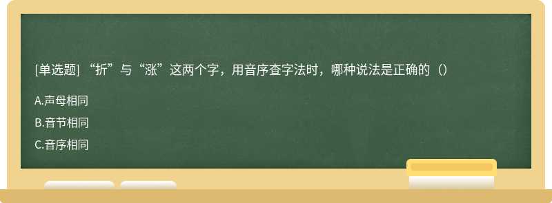 “折”与“涨”这两个字，用音序查字法时，哪种说法是正确的（）