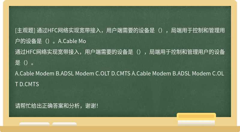 通过HFC网络实现宽带接入，用户端需要的设备是（），局端用于控制和管理用户的设备是（）。A.Cable Mo
