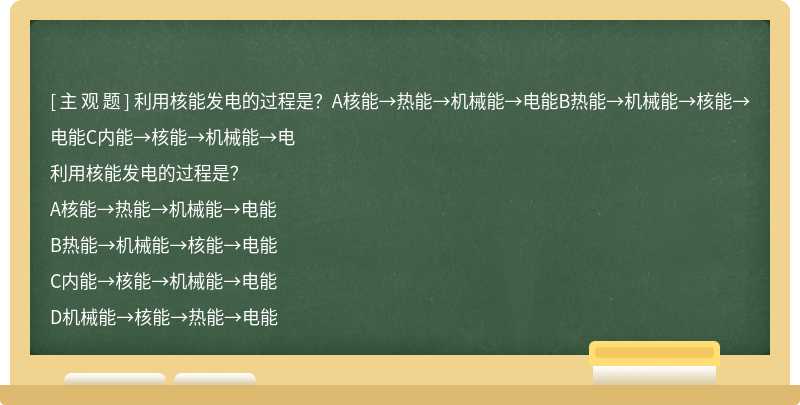 利用核能发电的过程是？A核能→热能→机械能→电能B热能→机械能→核能→电能C内能→核能→机械能→电