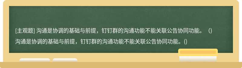 沟通是协调的基础与前提，钉钉群的沟通功能不能关联公告协同功能。（)