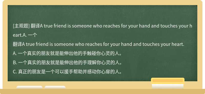翻译A true friend is someone who reaches for your hand and touches your heart.A. 一个