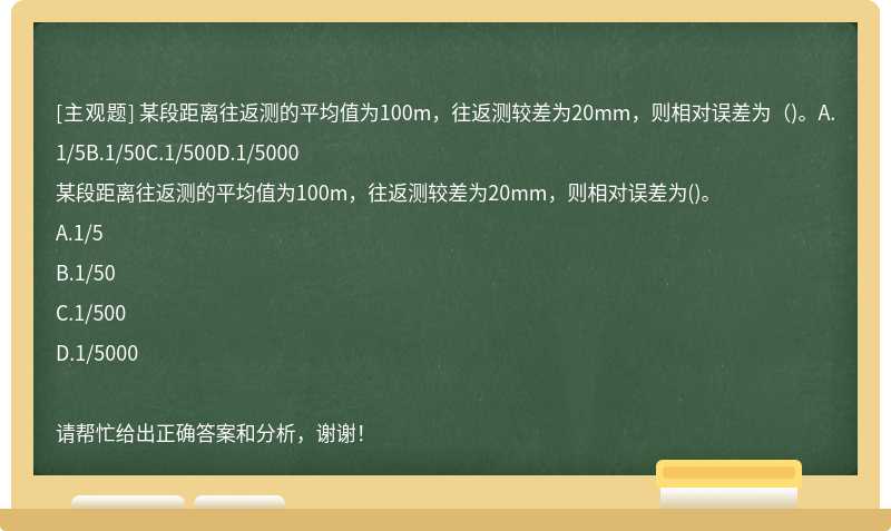 某段距离往返测的平均值为100m，往返测较差为20mm，则相对误差为（)。A.1/5B.1/50C.1/500D.1/5000