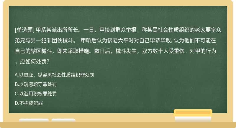 甲系某派出所所长。一日，甲接到群众举报，称某黑社会性质组织的老大要率众弟兄与另一犯罪团伙械