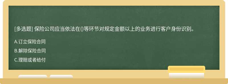 保险公司应当依法在（)等环节对规定金额以上的业务进行客户身份识别。A.订立保险合同B.解除保险合