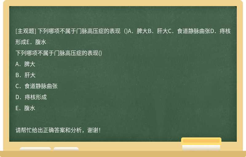 下列哪项不属于门脉高压症的表现（)A．脾大B．肝大C．食道静脉曲张D．痔核形成E．腹水