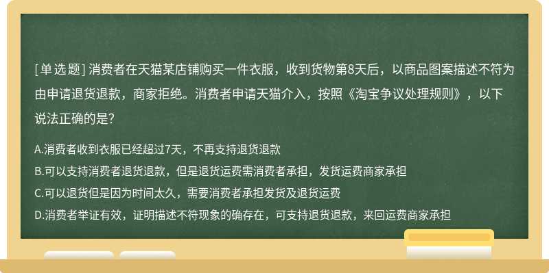 消费者在天猫某店铺购买一件衣服，收到货物第8天后，以商品图案描述不符为由申请退货退款，商家