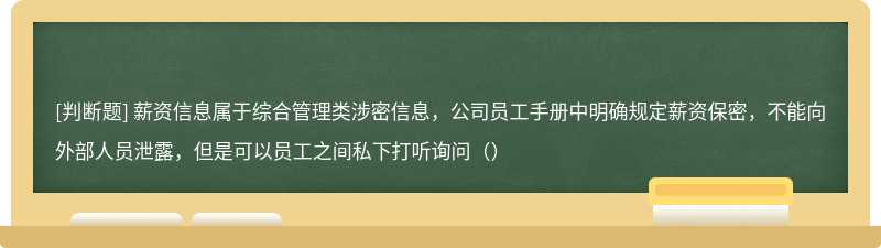 薪资信息属于综合管理类涉密信息，公司员工手册中明确规定薪资保密，不能向外部人员泄露，但是可以员工之间私下打听询问（）