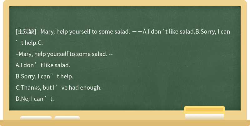 –Mary, help yourself to some salad. －－A.I don ’t like salad.B.Sorry, I can ’t help.C.