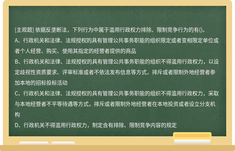 依据反垄断法，下列行为中属于滥用行政权力排除、限制竞争行为的有（)。A、行政机关和法律、法规授