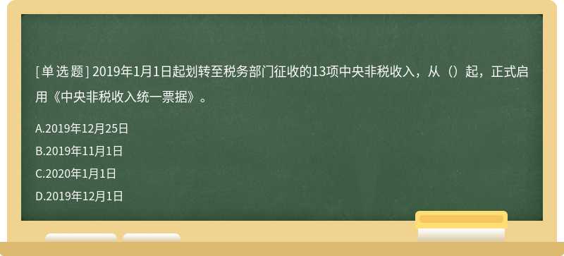 2019年1月1日起划转至税务部门征收的13项中央非税收入，从（）起，正式启用《中央非税收入统一票据》。