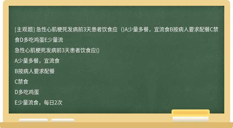 急性心肌梗死发病前3天患者饮食应（)A少量多餐，宜流食B按病人要求配餐C禁食D多吃鸡蛋E少量流