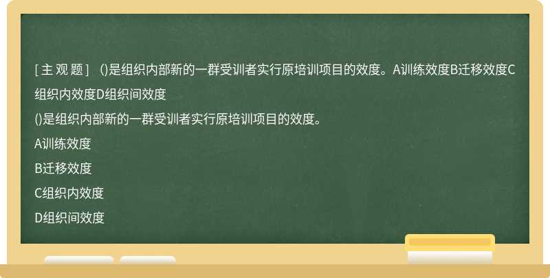 （)是组织内部新的一群受训者实行原培训项目的效度。A训练效度B迁移效度C组织内效度D组织间效度