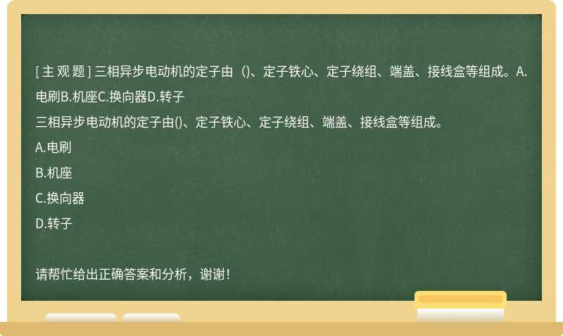 三相异步电动机的定子由（)、定子铁心、定子绕组、端盖、接线盒等组成。A.电刷B.机座C.换向器D.转子