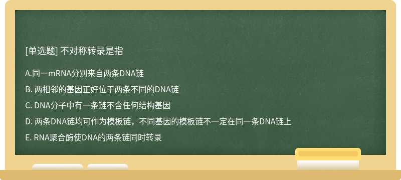 不对称转录是指A: 同一mRNA分别来自两条DNA链B: 两相邻的基因正好位于两条不同的DNA链C: DNA