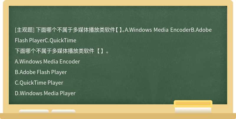 下面哪个不属于多媒体播放类软件【 】。A.Windows Media EncoderB.Adobe Flash PlayerC.QuickTime
