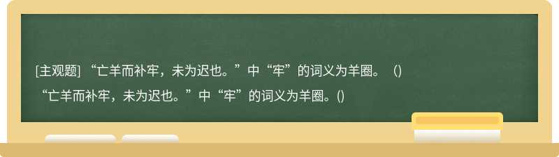 “亡羊而补牢，未为迟也。”中“牢”的词义为羊圈。（)