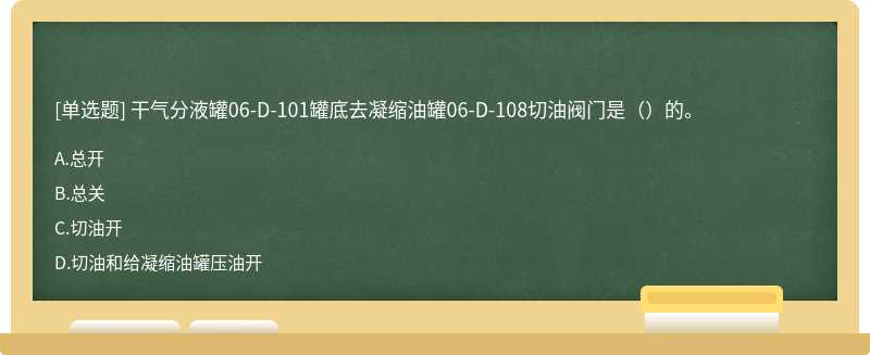 干气分液罐06-D-101罐底去凝缩油罐06-D-108切油阀门是（）的。