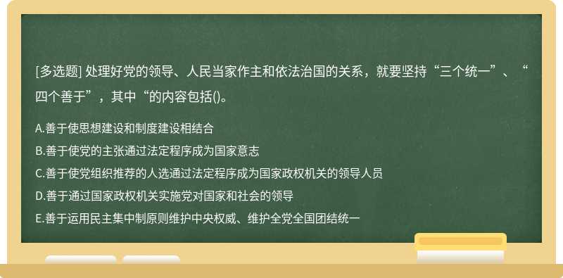 处理好党的领导、人民当家作主和依法治国的关系，就要坚持“三个统一”、“四个善于”，其中“的内容包