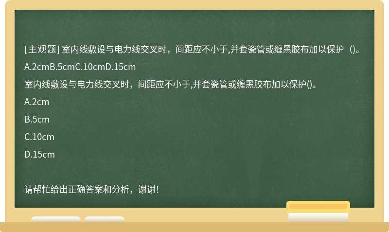 室内线敷设与电力线交叉时，间距应不小于,并套瓷管或缠黑胶布加以保护（)。A.2cmB.5cmC.10cmD.15cm